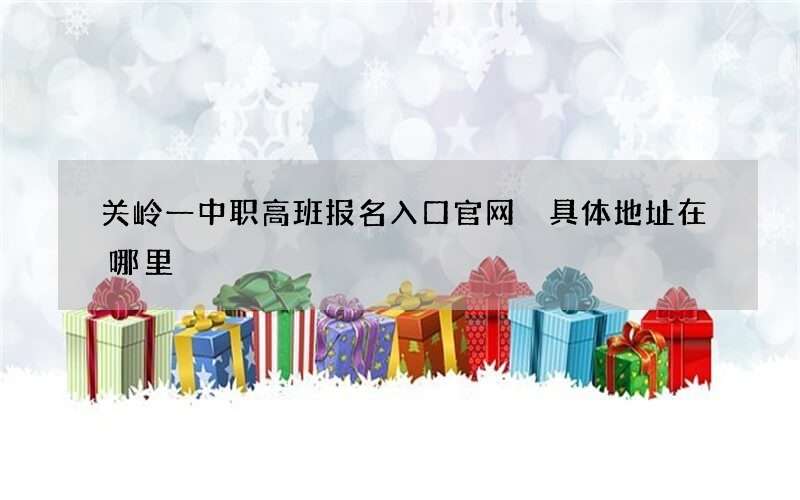 关岭一中职高班报名入口官网 具体地址在哪里